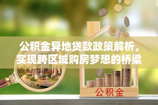 赤壁公积金异地贷款政策解析，实现跨区域购房梦想的桥梁