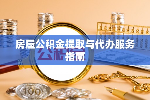 赤壁房屋公积金提取与代办服务指南