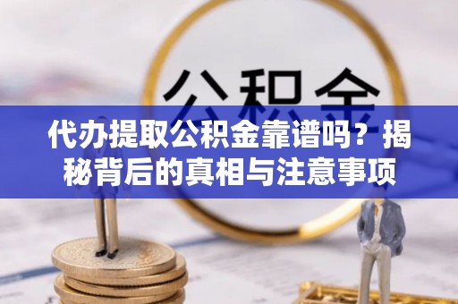 赤壁代办提取公积金靠谱吗？揭秘背后的真相与注意事项