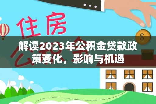 赤壁解读2023年公积金贷款政策变化，影响与机遇