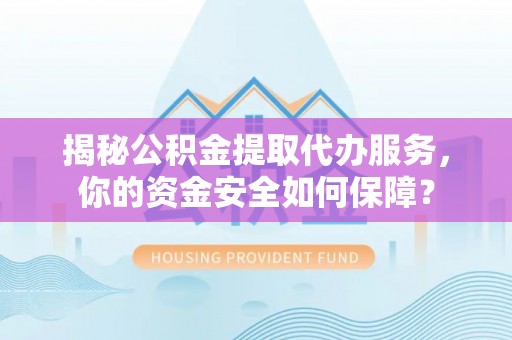 赤壁揭秘公积金提取代办服务，你的资金安全如何保障？