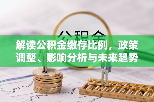 赤壁解读公积金缴存比例，政策调整、影响分析与未来趋势