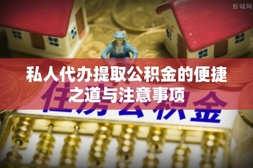 赤壁私人代办提取公积金的便捷之道与注意事项