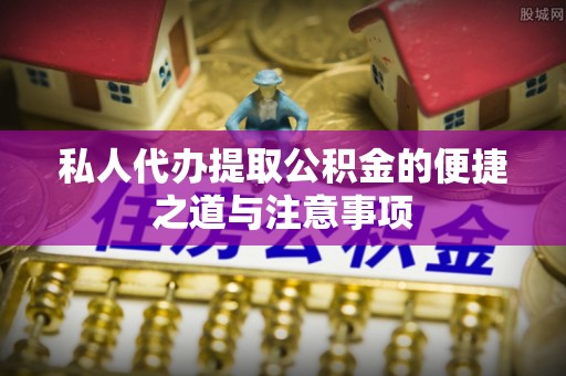 赤壁私人代办提取公积金的便捷之道与注意事项