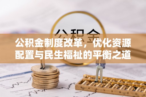 赤壁公积金制度改革，优化资源配置与民生福祉的平衡之道