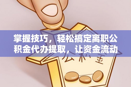 赤壁掌握技巧，轻松搞定离职公积金代办提取，让资金流动更便捷