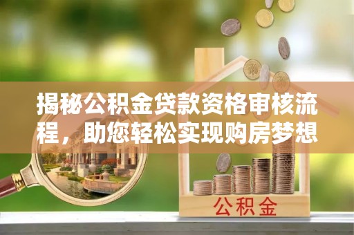 赤壁揭秘公积金贷款资格审核流程，助您轻松实现购房梦想