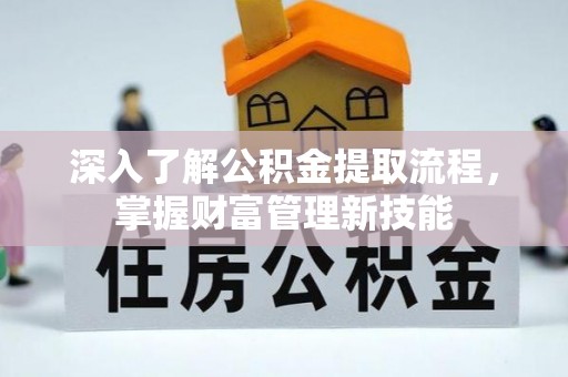 赤壁深入了解公积金提取流程，掌握财富管理新技能