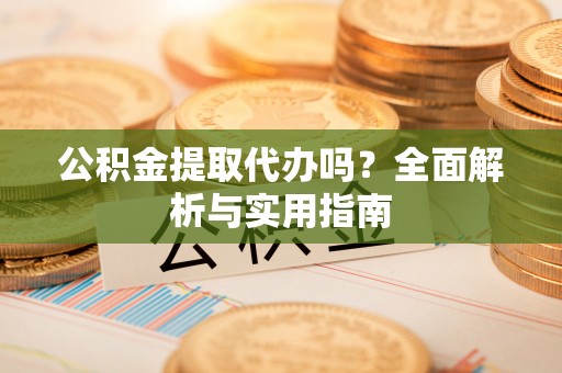 赤壁公积金提取代办吗？全面解析与实用指南