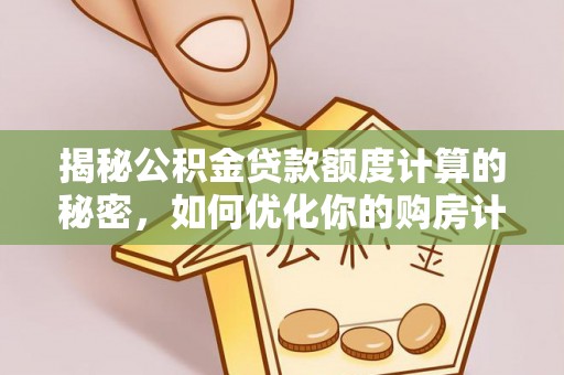 赤壁揭秘公积金贷款额度计算的秘密，如何优化你的购房计划？