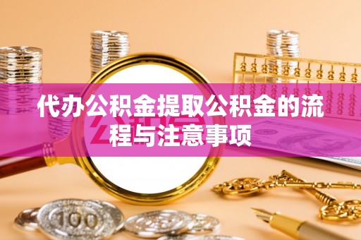赤壁代办公积金提取公积金的流程与注意事项