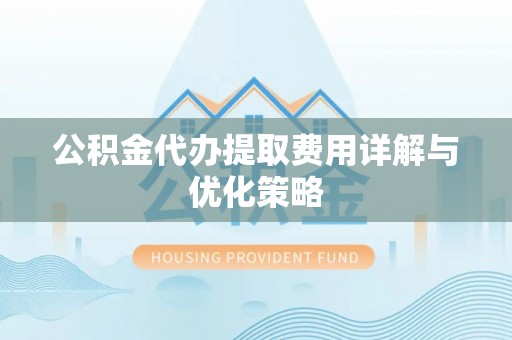 赤壁公积金代办提取费用详解与优化策略