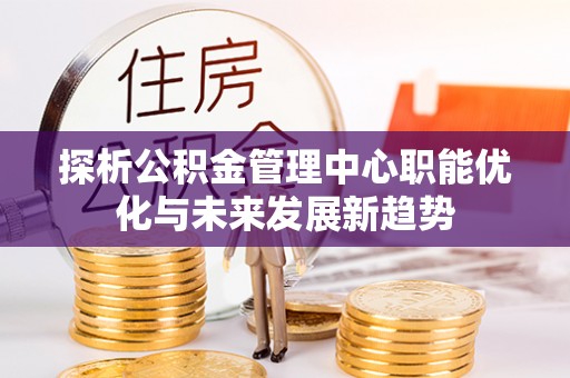 赤壁探析公积金管理中心职能优化与未来发展新趋势
