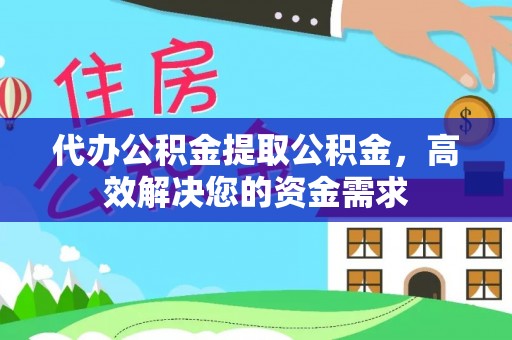赤壁代办公积金提取公积金，高效解决您的资金需求