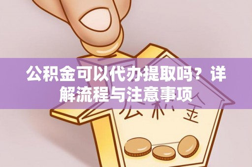 赤壁公积金可以代办提取吗？详解流程与注意事项