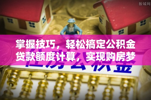 赤壁掌握技巧，轻松搞定公积金贷款额度计算，实现购房梦想