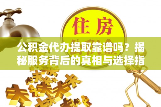 赤壁公积金代办提取靠谱吗？揭秘服务背后的真相与选择指南