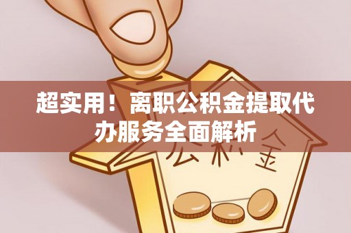 赤壁超实用！离职公积金提取代办服务全面解析