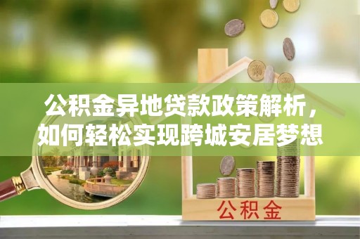 赤壁公积金异地贷款政策解析，如何轻松实现跨城安居梦想