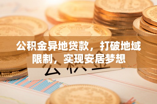 赤壁公积金异地贷款，打破地域限制，实现安居梦想