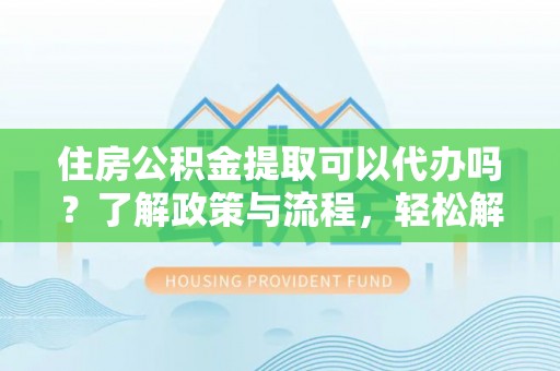 赤壁住房公积金提取可以代办吗？了解政策与流程，轻松解决疑问