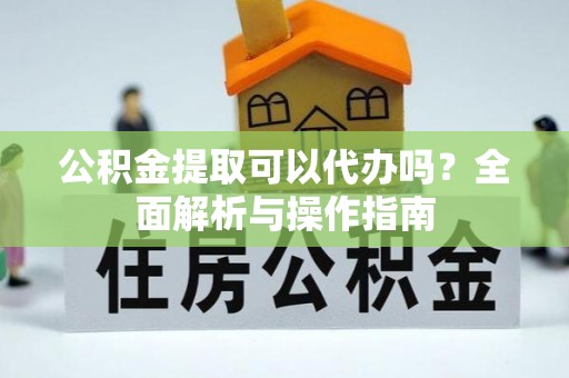 赤壁公积金提取可以代办吗？全面解析与操作指南
