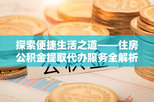赤壁探索便捷生活之道——住房公积金提取代办服务全解析