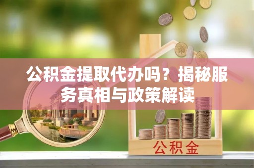 赤壁公积金提取代办吗？揭秘服务真相与政策解读
