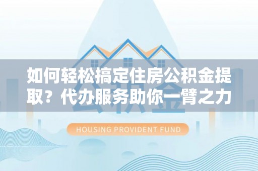 赤壁如何轻松搞定住房公积金提取？代办服务助你一臂之力