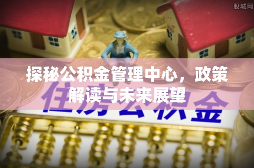赤壁探秘公积金管理中心，政策解读与未来展望