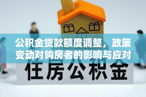 赤壁公积金贷款额度调整，政策变动对购房者的影响与应对策略