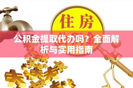 赤壁公积金提取代办吗？全面解析与实用指南