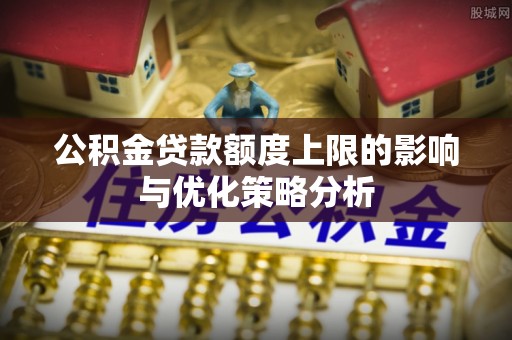 赤壁公积金贷款额度上限的影响与优化策略分析