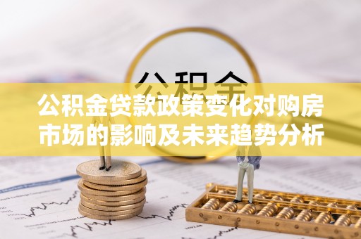 赤壁公积金贷款政策变化对购房市场的影响及未来趋势分析