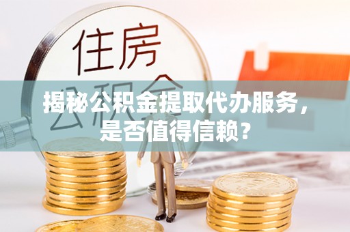 赤壁揭秘公积金提取代办服务，是否值得信赖？