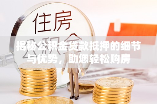 赤壁揭秘公积金贷款抵押的细节与优势，助您轻松购房