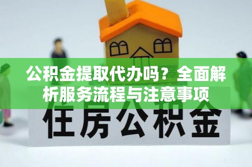 赤壁公积金提取代办吗？全面解析服务流程与注意事项