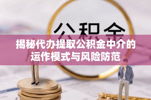 赤壁揭秘代办提取公积金中介的运作模式与风险防范