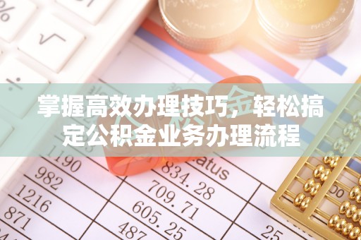 赤壁掌握高效办理技巧，轻松搞定公积金业务办理流程