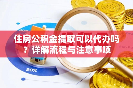 赤壁住房公积金提取可以代办吗？详解流程与注意事项