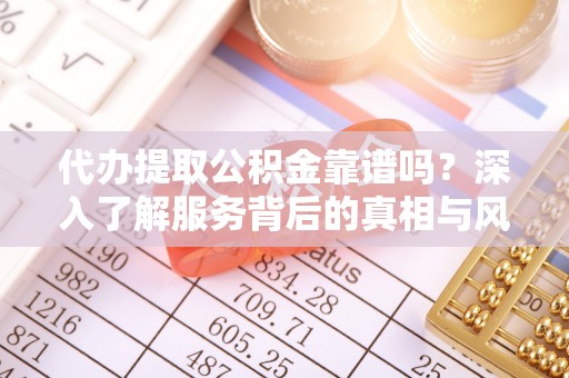 赤壁代办提取公积金靠谱吗？深入了解服务背后的真相与风险