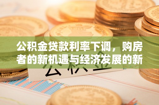 赤壁公积金贷款利率下调，购房者的新机遇与经济发展的新动力