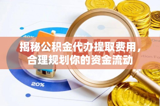 赤壁揭秘公积金代办提取费用，合理规划你的资金流动