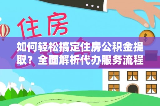 赤壁如何轻松搞定住房公积金提取？全面解析代办服务流程与优势