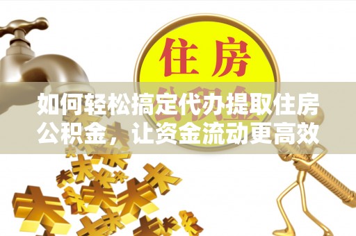 赤壁如何轻松搞定代办提取住房公积金，让资金流动更高效