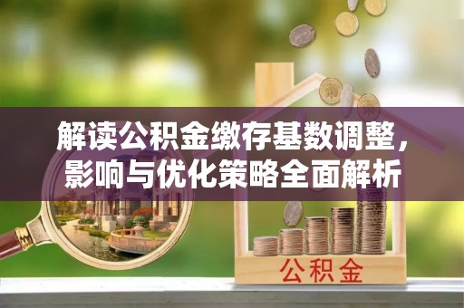 赤壁解读公积金缴存基数调整，影响与优化策略全面解析