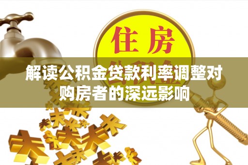 赤壁解读公积金贷款利率调整对购房者的深远影响