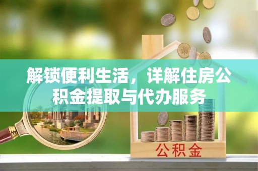 赤壁解锁便利生活，详解住房公积金提取与代办服务