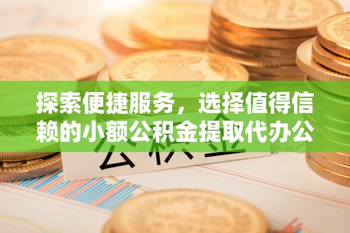 赤壁探索便捷服务，选择值得信赖的小额公积金提取代办公司
