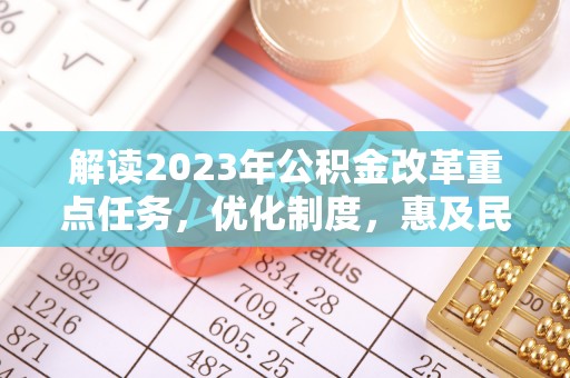 赤壁解读2023年公积金改革重点任务，优化制度，惠及民生